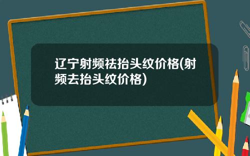 辽宁射频祛抬头纹价格(射频去抬头纹价格)