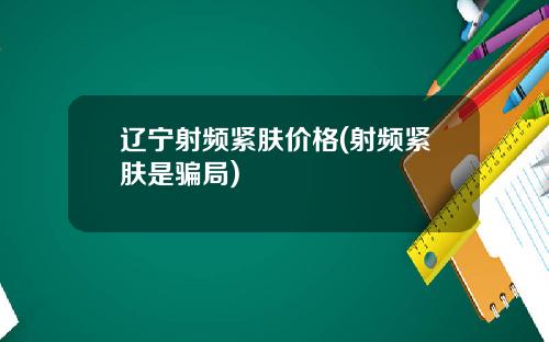 辽宁射频紧肤价格(射频紧肤是骗局)