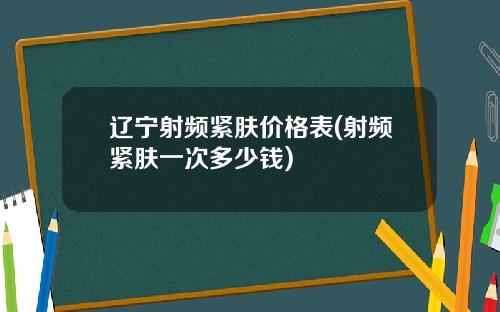 辽宁射频紧肤价格表(射频紧肤一次多少钱)