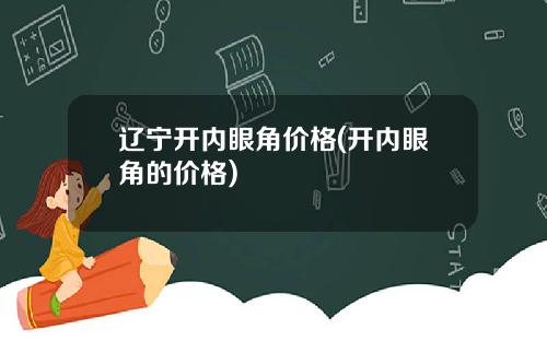 辽宁开内眼角价格(开内眼角的价格)