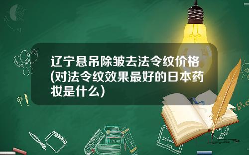 辽宁悬吊除皱去法令纹价格(对法令纹效果最好的日本药妆是什么)