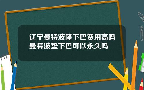 辽宁曼特波隆下巴费用高吗曼特波垫下巴可以永久吗