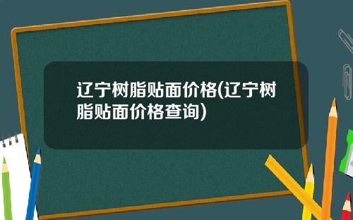 辽宁树脂贴面价格(辽宁树脂贴面价格查询)