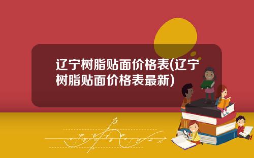 辽宁树脂贴面价格表(辽宁树脂贴面价格表最新)