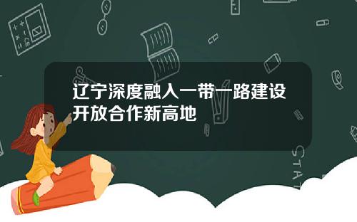 辽宁深度融入一带一路建设开放合作新高地