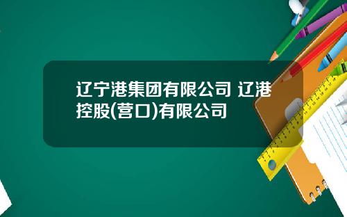辽宁港集团有限公司 辽港控股(营口)有限公司