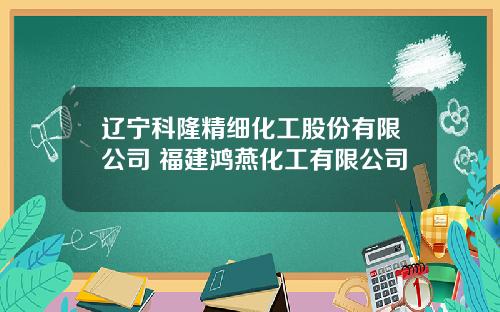 辽宁科隆精细化工股份有限公司 福建鸿燕化工有限公司