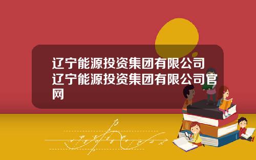 辽宁能源投资集团有限公司辽宁能源投资集团有限公司官网