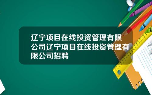 辽宁项目在线投资管理有限公司辽宁项目在线投资管理有限公司招聘