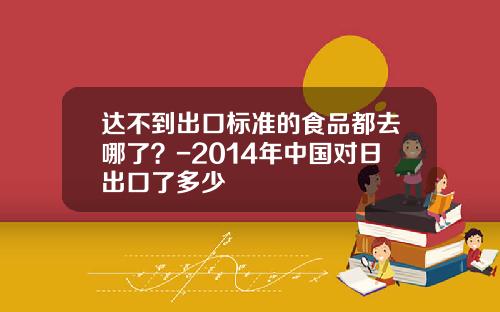 达不到出口标准的食品都去哪了？-2014年中国对日出口了多少