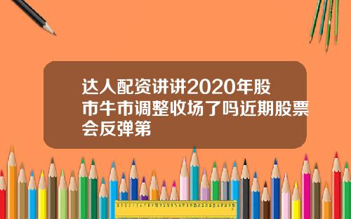 达人配资讲讲2020年股市牛市调整收场了吗近期股票会反弹第