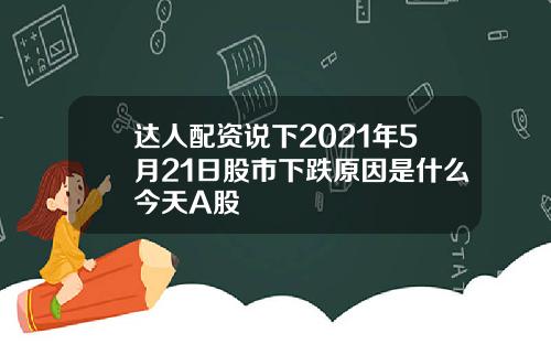 达人配资说下2021年5月21日股市下跌原因是什么今天A股
