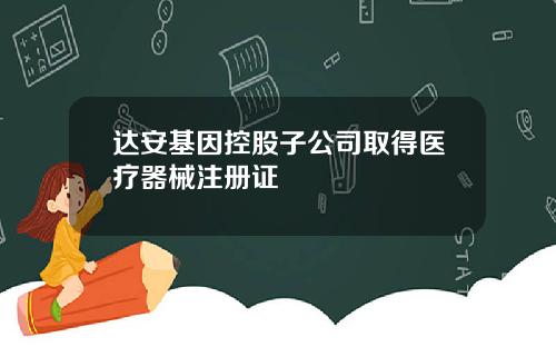 达安基因控股子公司取得医疗器械注册证