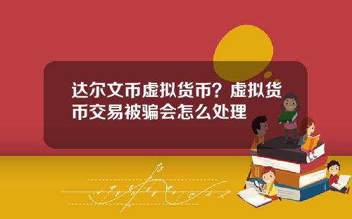 达尔文币虚拟货币？虚拟货币交易被骗会怎么处理