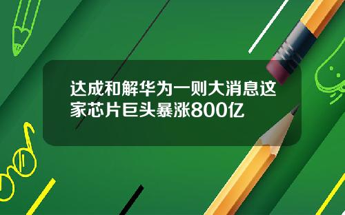 达成和解华为一则大消息这家芯片巨头暴涨800亿