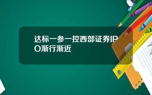 达标一参一控西部证券IPO渐行渐近