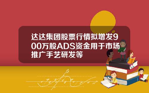 达达集团股票行情拟增发900万股ADS资金用于市场推广手艺研发等