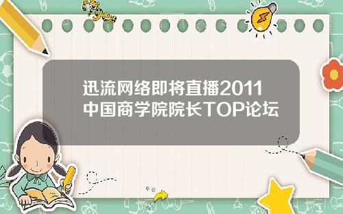 迅流网络即将直播2011中国商学院院长TOP论坛