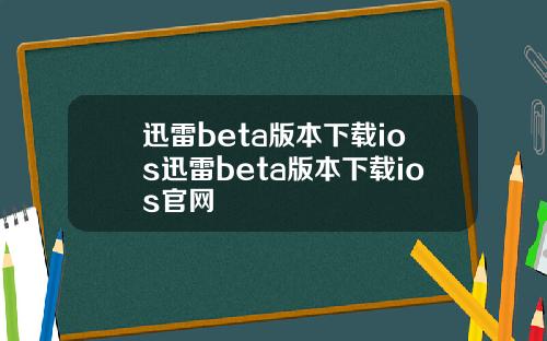 迅雷beta版本下载ios迅雷beta版本下载ios官网