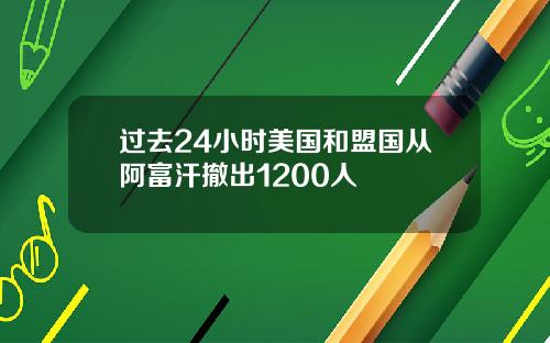 过去24小时美国和盟国从阿富汗撤出1200人