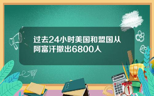 过去24小时美国和盟国从阿富汗撤出6800人