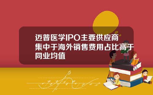 迈普医学IPO主要供应商集中于海外销售费用占比高于同业均值