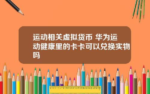 运动相关虚拟货币 华为运动健康里的卡卡可以兑换实物吗