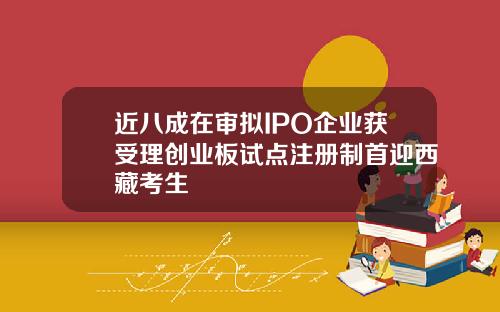 近八成在审拟IPO企业获受理创业板试点注册制首迎西藏考生
