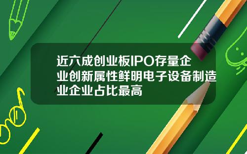 近六成创业板IPO存量企业创新属性鲜明电子设备制造业企业占比最高