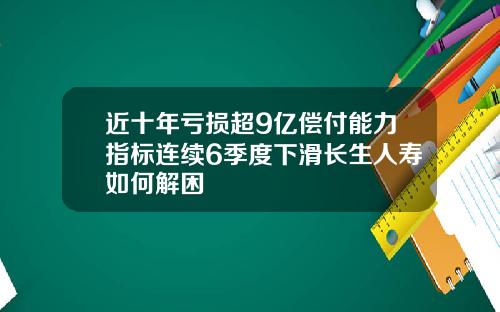 近十年亏损超9亿偿付能力指标连续6季度下滑长生人寿如何解困