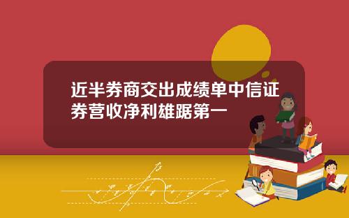 近半券商交出成绩单中信证券营收净利雄踞第一