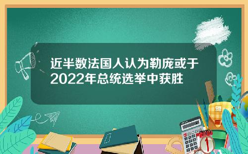 近半数法国人认为勒庞或于2022年总统选举中获胜