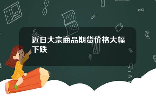 近日大宗商品期货价格大幅下跌