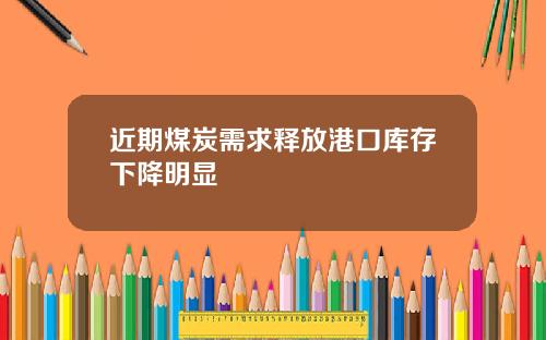 近期煤炭需求释放港口库存下降明显