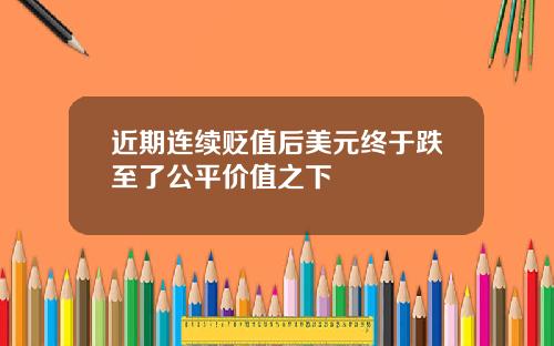 近期连续贬值后美元终于跌至了公平价值之下