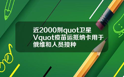 近2000剂quot卫星Vquot疫苗运抵纳卡用于俄维和人员接种