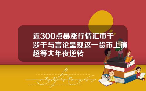 近300点暴涨行情汇市干涉干与言论呈现这一货币上演超等大年夜逆转