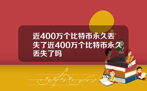近400万个比特币永久丢失了近400万个比特币永久丢失了吗