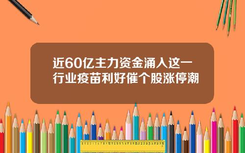 近60亿主力资金涌入这一行业疫苗利好催个股涨停潮