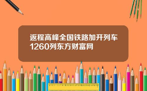 返程高峰全国铁路加开列车1260列东方财富网
