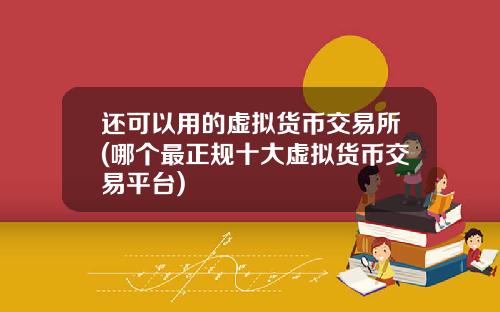 还可以用的虚拟货币交易所(哪个最正规十大虚拟货币交易平台)