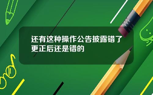 还有这种操作公告披露错了更正后还是错的