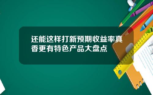 还能这样打新预期收益率真香更有特色产品大盘点