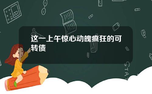 这一上午惊心动魄疯狂的可转债