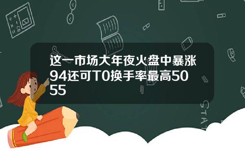 这一市场大年夜火盘中暴涨94还可T0换手率最高5055