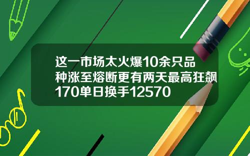 这一市场太火爆10余只品种涨至熔断更有两天最高狂飙170单日换手12570