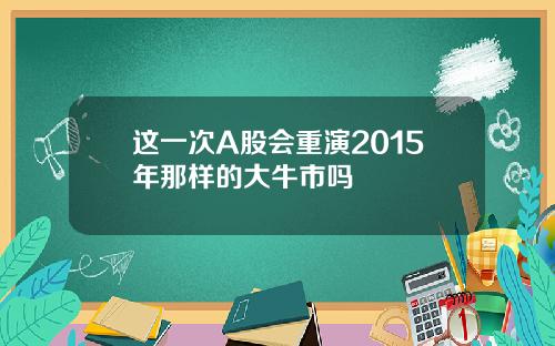 这一次A股会重演2015年那样的大牛市吗
