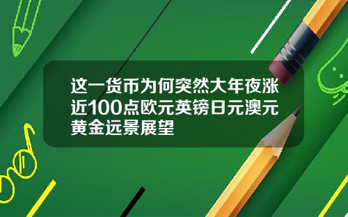 这一货币为何突然大年夜涨近100点欧元英镑日元澳元黄金远景展望