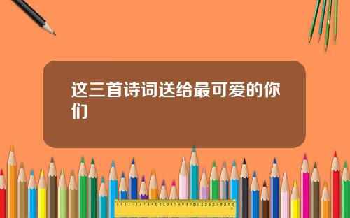 这三首诗词送给最可爱的你们