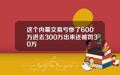这个内幕交易亏惨了600万进去300万出来还被罚30万